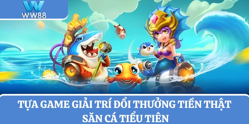 Giới thiệu tựa game giải trí đổi thưởng tiền thật săn cá Tiểu Tiên